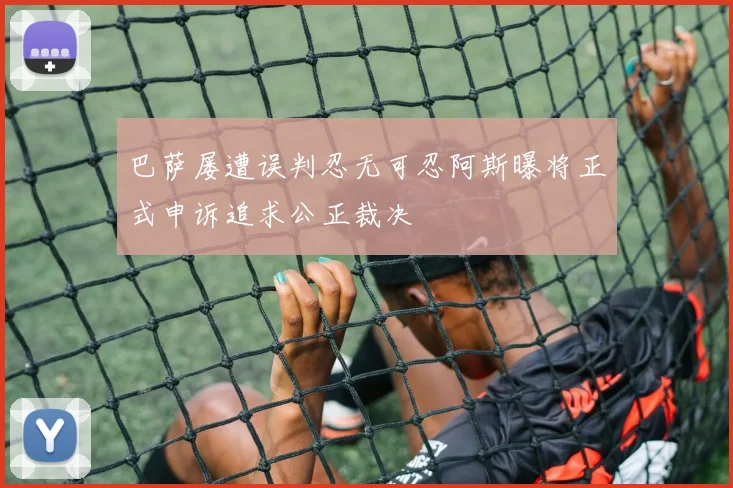 巴萨屡遭误判忍无可忍阿斯曝将正式申诉追求公正裁决