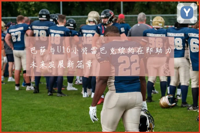 巴萨与U16小将雷巴克续约在即助力未来发展新篇章