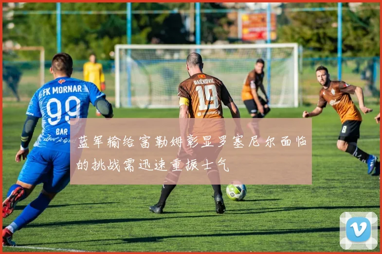 蓝军输给富勒姆彰显罗塞尼尔面临的挑战需迅速重振士气