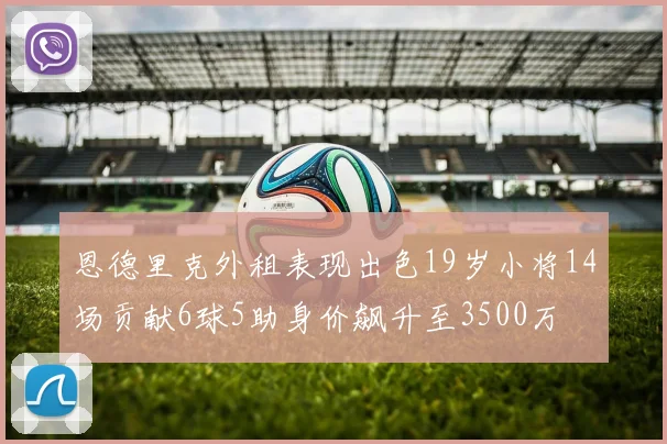 恩德里克外租表现出色19岁小将14场贡献6球5助身价飙升至3500万