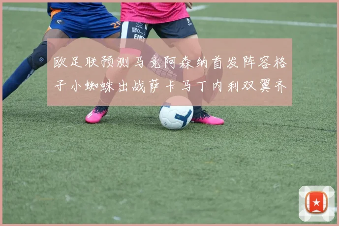 欧足联预测马竞阿森纳首发阵容格子小蜘蛛出战萨卡马丁内利双翼齐飞