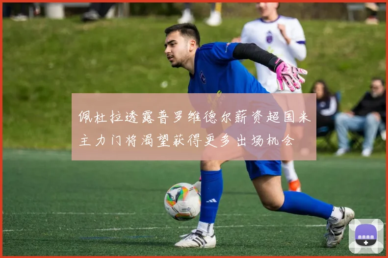 佩杜拉透露普罗维德尔薪资超国米主力门将渴望获得更多出场机会