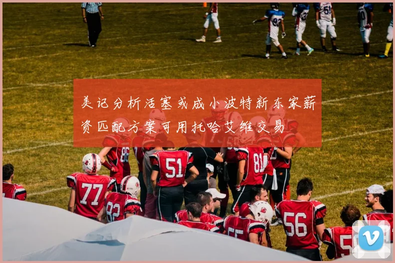 美记分析活塞或成小波特新东家薪资匹配方案可用托哈艾维交易
