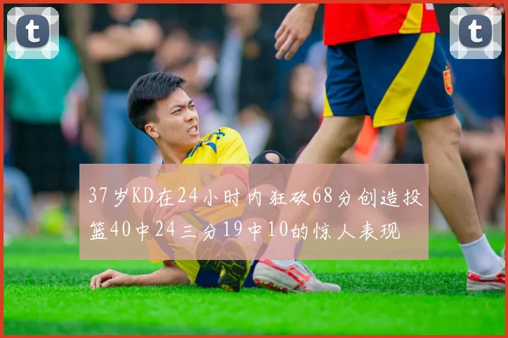 37岁KD在24小时内狂砍68分创造投篮40中24三分19中10的惊人表现