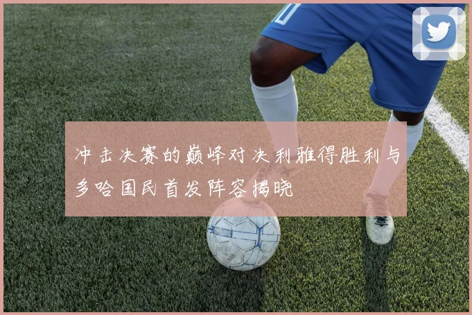 冲击决赛的巅峰对决利雅得胜利与多哈国民首发阵容揭晓