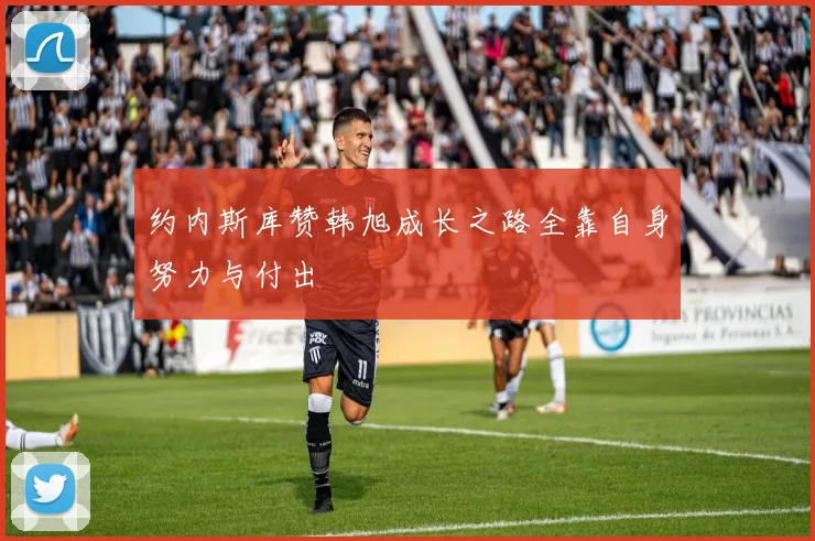 约内斯库赞韩旭成长之路全靠自身努力与付出