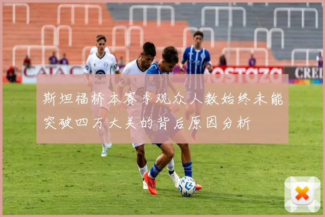 斯坦福桥本赛季观众人数始终未能突破四万大关的背后原因分析