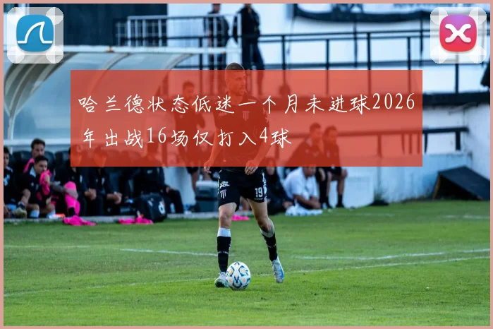 哈兰德状态低迷一个月未进球2026年出战16场仅打入4球