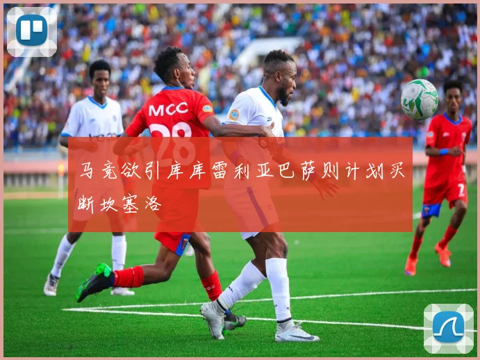 马竞欲引库库雷利亚巴萨则计划买断坎塞洛