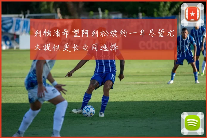利物浦希望阿利松续约一年尽管尤文提供更长合同选择