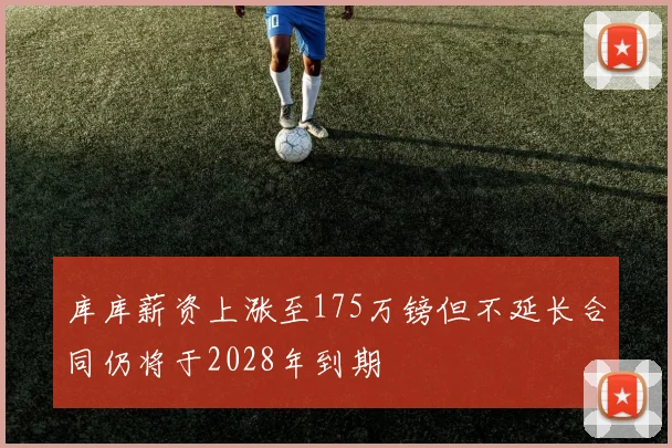 库库薪资上涨至175万镑但不延长合同仍将于2028年到期