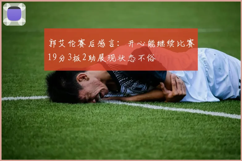 郭艾伦赛后感言：开心能继续比赛19分3板2助展现状态不俗
