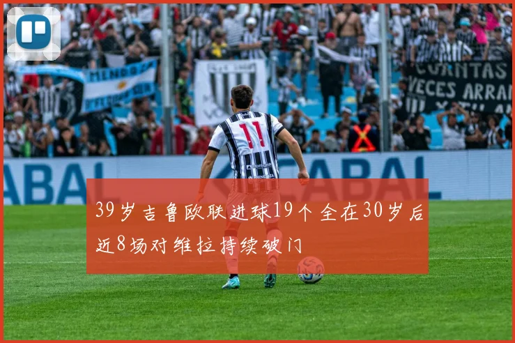 39岁吉鲁欧联进球19个全在30岁后近8场对维拉持续破门