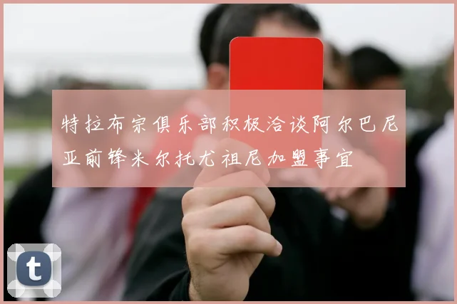特拉布宗俱乐部积极洽谈阿尔巴尼亚前锋米尔托尤祖尼加盟事宜