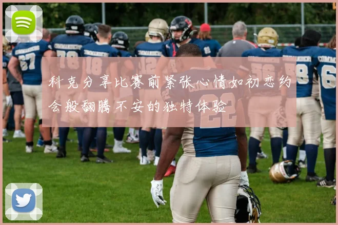 科克分享比赛前紧张心情如初恋约会般翻腾不安的独特体验