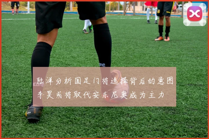 陆洋分析国足门将选择背后的意图李昊或将取代安东尼奥成为主力