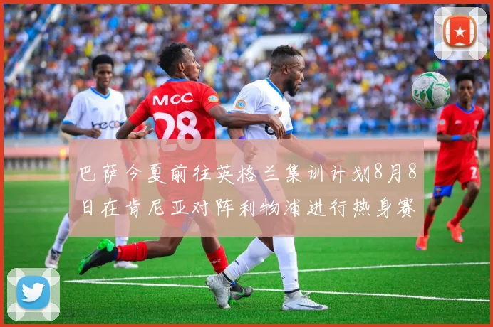巴萨今夏前往英格兰集训计划8月8日在肯尼亚对阵利物浦进行热身赛