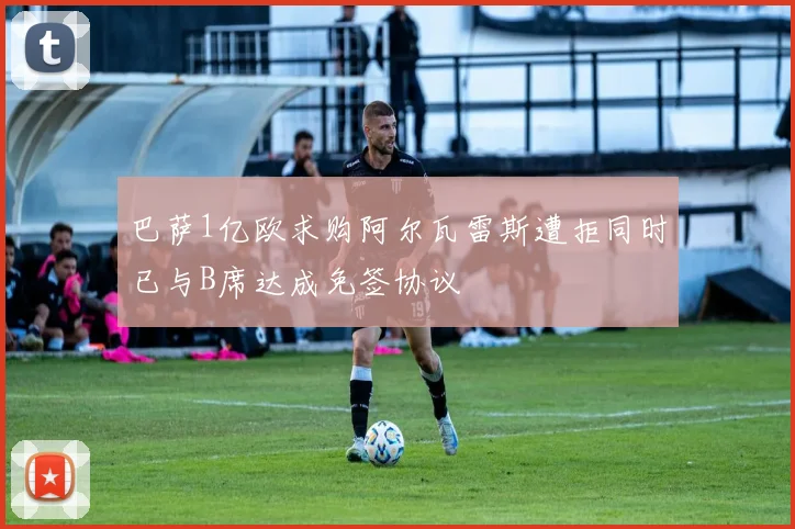 巴萨1亿欧求购阿尔瓦雷斯遭拒同时已与B席达成免签协议