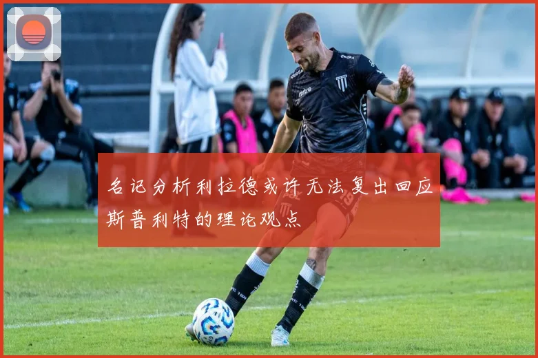 名记分析利拉德或许无法复出回应斯普利特的理论观点