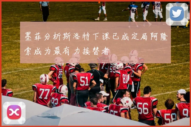 墨菲分析斯洛特下课已成定局阿隆索成为最有力接替者