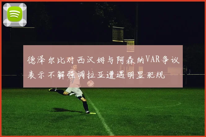 德泽尔比对西汉姆与阿森纳VAR争议表示不解强调拉亚遭遇明显犯规