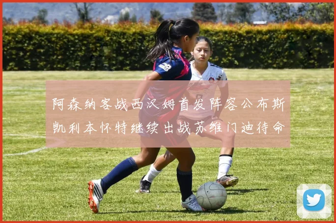 阿森纳客战西汉姆首发阵容公布斯凯利本怀特继续出战苏维门迪待命替补