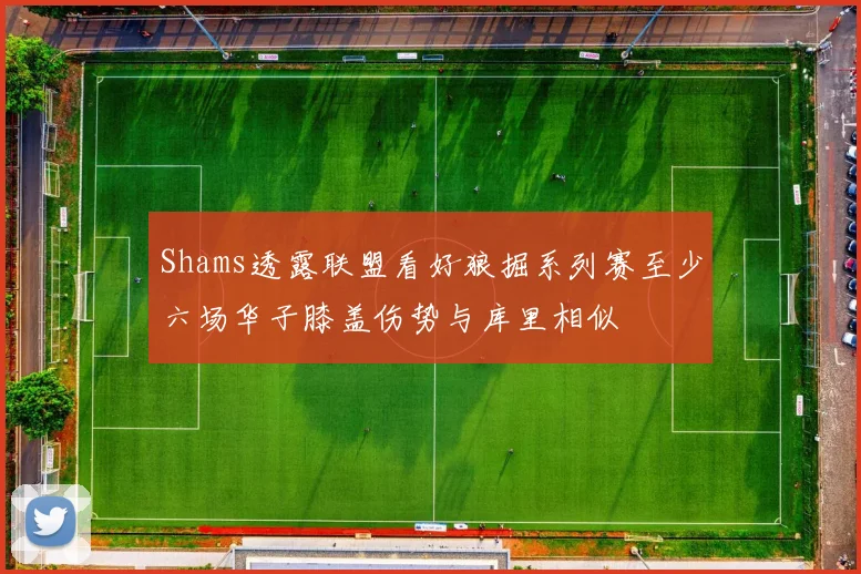 Shams透露联盟看好狼掘系列赛至少六场华子膝盖伤势与库里相似