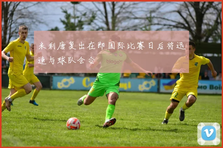 米利唐复出在即国际比赛日后将迅速与球队会合