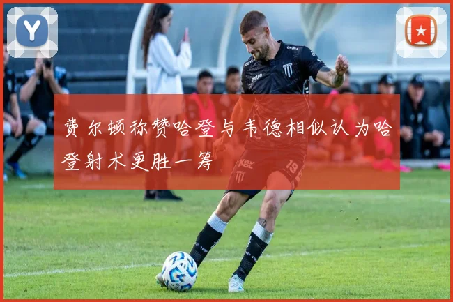 费尔顿称赞哈登与韦德相似认为哈登射术更胜一筹