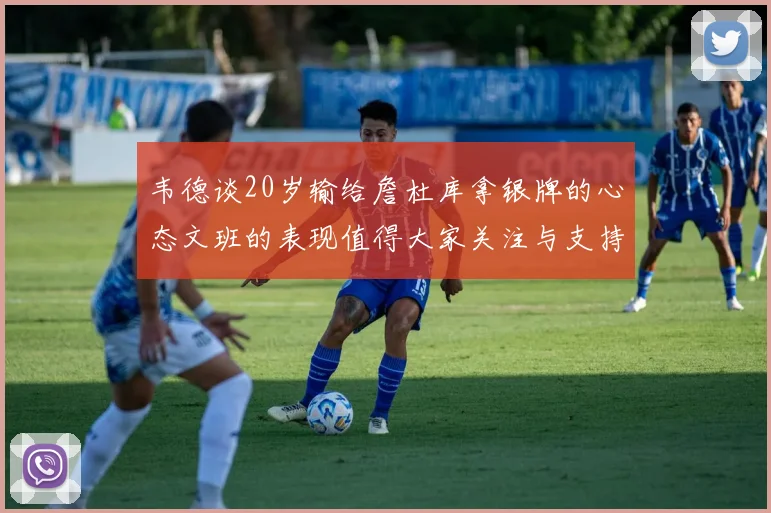 韦德谈20岁输给詹杜库拿银牌的心态文班的表现值得大家关注与支持