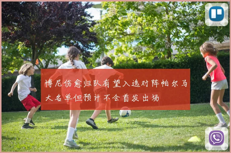 博尼伤愈归队有望入选对阵帕尔马大名单但预计不会首发出场