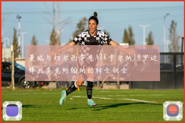 曼城与切尔西争夺AIK索尔纳18岁边锋扎多克约翰纳的转会机会