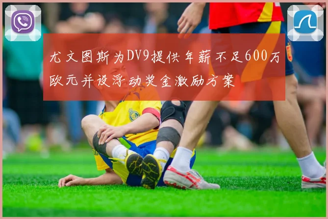 尤文图斯为DV9提供年薪不足600万欧元并设浮动奖金激励方案