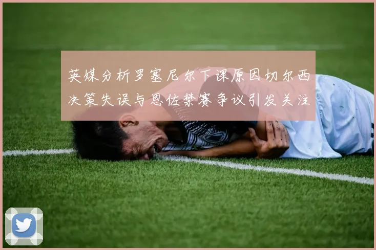 英媒分析罗塞尼尔下课原因切尔西决策失误与恩佐禁赛争议引发关注
